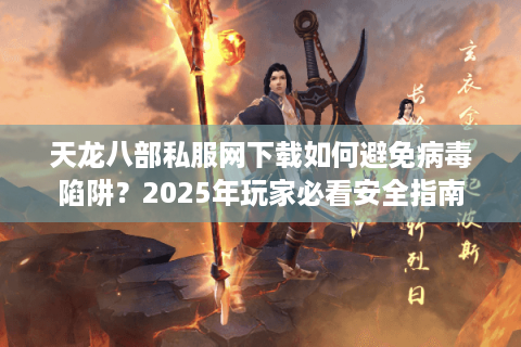天龙八部私服网下载如何避免病毒陷阱?2025年玩家必看安全指南 天龙八部私服网下载如何避免病毒陷阱?2025年玩家必看安全指南