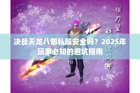 决战天龙八部私服安全吗？2025年玩家必知的避坑指南