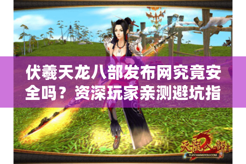 伏羲天龙八部发布网究竟安全吗？资深玩家亲测避坑指南