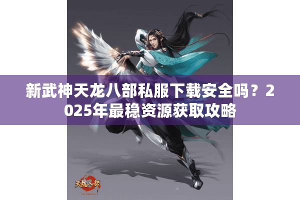 新武神天龙八部私服下载安全吗?2025年最稳资源获取攻略 新武神天龙八部私服下载安全吗?2025年最稳资源获取攻略