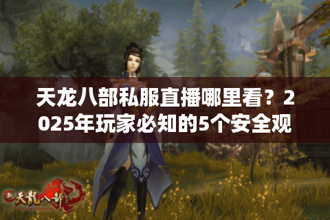 天龙八部私服直播哪里看？2025年玩家必知的5个安全观看渠道