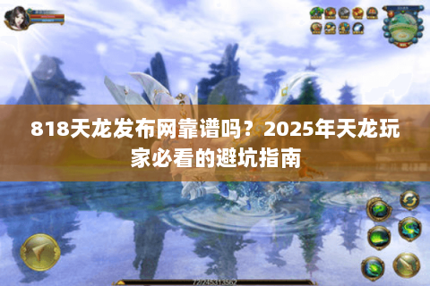 818天龙发布网靠谱吗？2025年天龙玩家必看的避坑指南