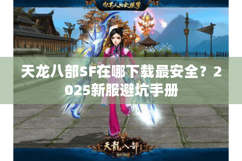 天龙八部SF在哪下载最安全？2025新服避坑手册