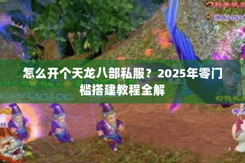 怎么开个天龙八部私服？2025年零门槛搭建教程全解