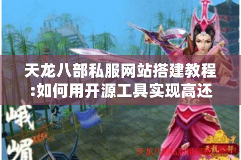天龙八部私服网站搭建教程:如何用开源工具实现高还原度服务器?