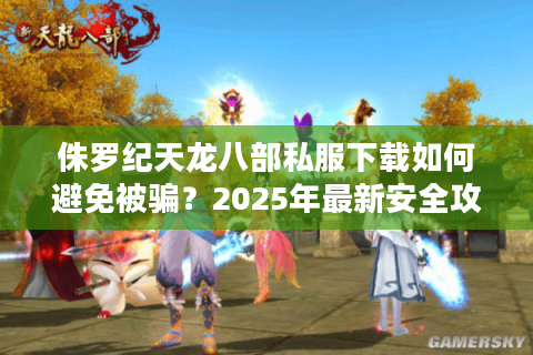 侏罗纪天龙八部私服下载如何避免被骗？2025年最新安全攻略