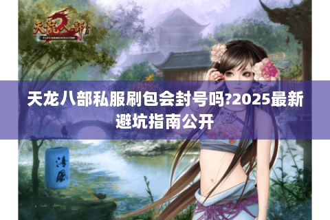 天龙八部私服刷包会封号吗?2025最新避坑指南公开 天龙八部私服刷包会封号吗?2025最新避坑指南公开