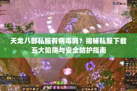 天龙八部私服有病毒吗？揭秘私服下载五大陷阱与安全防护指南