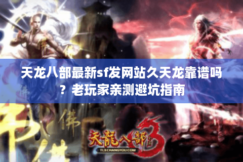 天龙八部最新sf发网站久天龙靠谱吗？老玩家亲测避坑指南