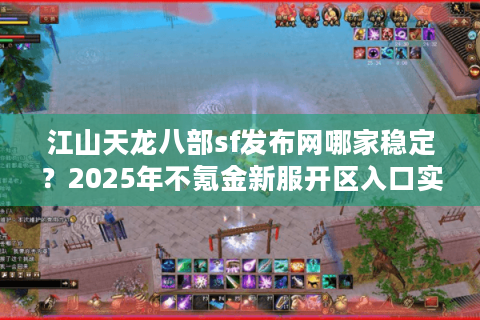 江山天龙八部sf发布网哪家稳定？2025年不氪金新服开区入口实测