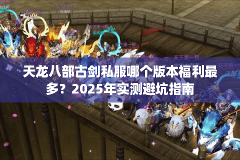 天龙八部古剑私服哪个版本福利最多？2025年实测避坑指南