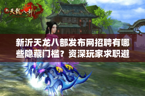 新沂天龙八部发布网招聘有哪些隐藏门槛？资深玩家求职避坑指南