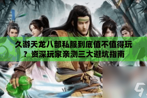 久游天龙八部私服到底值不值得玩？资深玩家亲测三大避坑指南