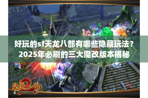 好玩的sf天龙八部有哪些隐藏玩法？2025年必刷的三大魔改版本揭秘