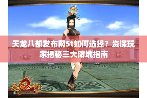 天龙八部发布网5t如何选择？资深玩家揭秘三大防坑指南