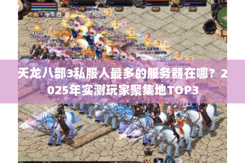 天龙八部3私服人最多的服务器在哪？2025年实测玩家聚集地TOP3