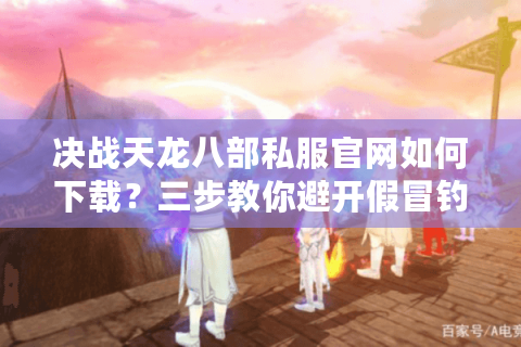 决战天龙八部私服官网如何下载?三步教你避开假冒钓鱼网站 决战天龙八部私服官网如何下载?三步教你避开假冒钓鱼网站