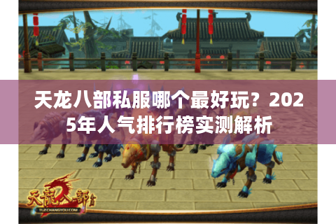 天龙八部私服哪个最好玩？2025年人气排行榜实测解析