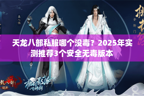 天龙八部私服哪个没毒？2025年实测推荐3个安全无毒版本