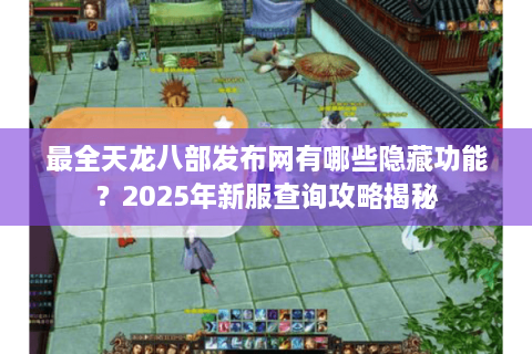 最全天龙八部发布网有哪些隐藏功能？2025年新服查询攻略揭秘