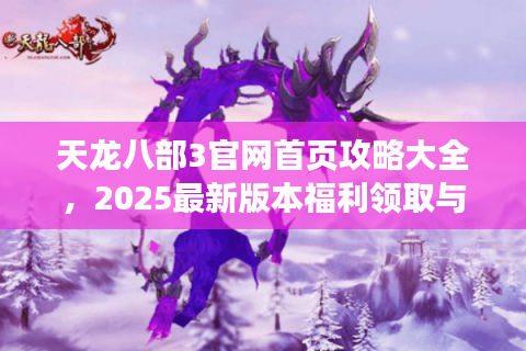 天龙八部3官网首页攻略大全，2025最新版本福利领取与职业选择指南