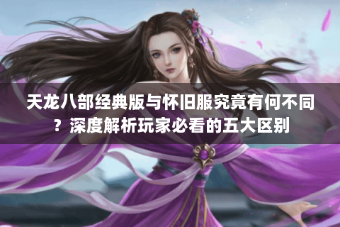 天龙八部经典版与怀旧服究竟有何不同？深度解析玩家必看的五大区别