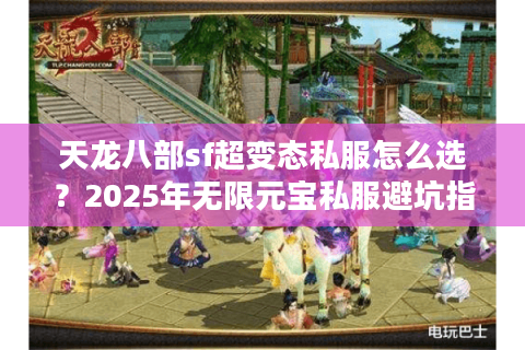 天龙八部sf超变态私服怎么选？2025年无限元宝私服避坑指南
