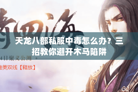 天龙八部私服中毒怎么办?三招教你避开木马陷阱 天龙八部私服中毒怎么办?三招教你避开木马陷阱