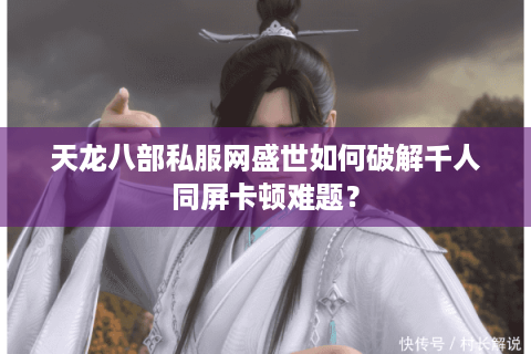 天龙八部私服网盛世如何破解千人同屏卡顿难题？