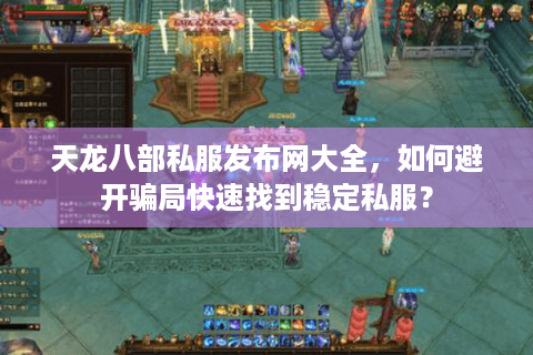 天龙八部私服发布网大全，如何避开骗局快速找到稳定私服？