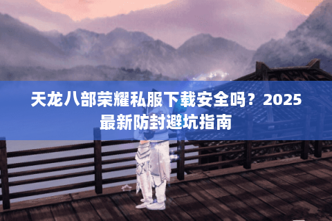 天龙八部荣耀私服下载安全吗？2025最新防封避坑指南