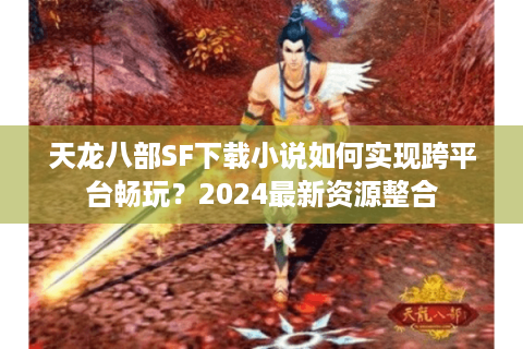 天龙八部SF下载小说如何实现跨平台畅玩?2024最新资源整合 天龙八部SF下载小说如何实现跨平台畅玩?2024最新资源整合