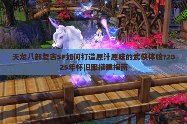 天龙八部复古SF如何打造原汁原味的武侠体验?2025年怀旧服搭建指南