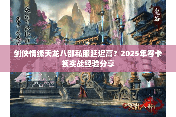 剑侠情缘天龙八部私服延迟高？2025年零卡顿实战经验分享