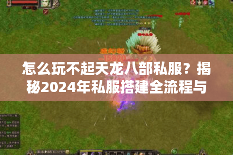 怎么玩不起天龙八部私服？揭秘2024年私服搭建全流程与避坑指南