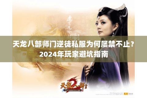 天龙八部师门逆徒私服为何屡禁不止？2024年玩家避坑指南