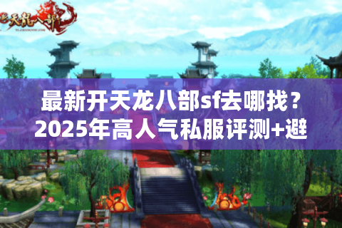 最新开天龙八部sf去哪找？2025年高人气私服评测+避坑指南