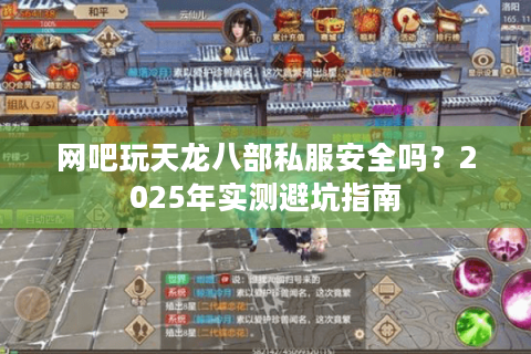 网吧玩天龙八部私服安全吗？2025年实测避坑指南