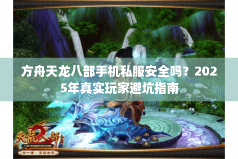 方舟天龙八部手机私服安全吗？2025年真实玩家避坑指南