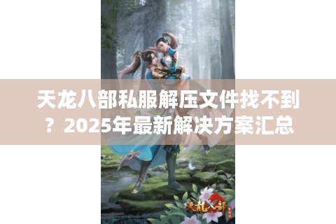 天龙八部私服解压文件找不到？2025年最新解决方案汇总