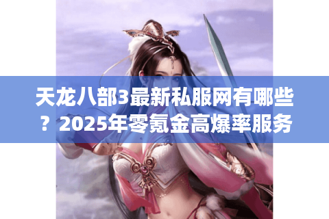 天龙八部3最新私服网有哪些?2025年零氪金高爆率服务器实测 天龙八部3最新私服网有哪些?2025年零氪金高爆率服务器实测