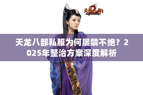 天龙八部私服为何屡禁不绝？2025年整治方案深度解析