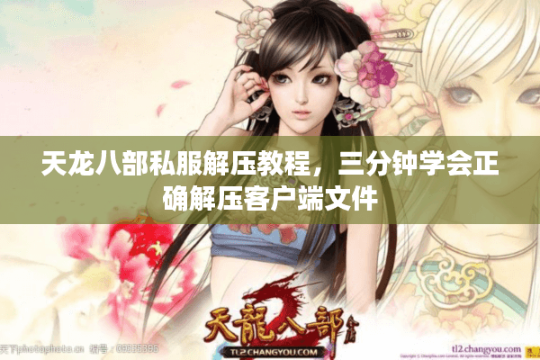 天龙八部私服解压教程，三分钟学会正确解压客户端文件