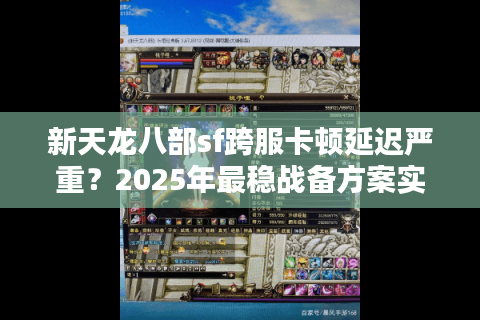 新天龙八部sf跨服卡顿延迟严重？2025年最稳战备方案实测