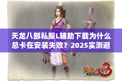 天龙八部私服L辅助下载为什么总卡在安装失败？2025实测避坑指南