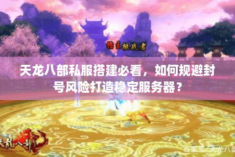 天龙八部私服搭建必看，如何规避封号风险打造稳定服务器？