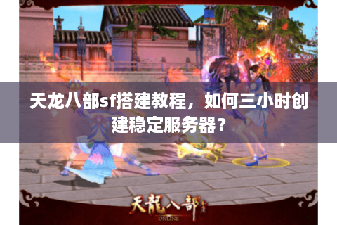 天龙八部sf搭建教程，如何三小时创建稳定服务器？