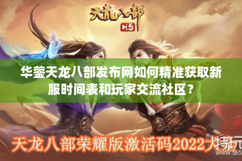 华蓥天龙八部发布网如何精准获取新服时间表和玩家交流社区？