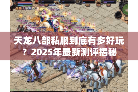天龙八部私服到底有多好玩?2025年最新测评揭秘 天龙八部私服到底有多好玩?2025年最新测评揭秘