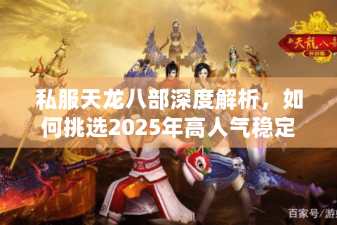 私服天龙八部深度解析,如何挑选2025年高人气稳定服务器? 私服天龙八部深度解析,如何挑选2025年高人气稳定服务器?